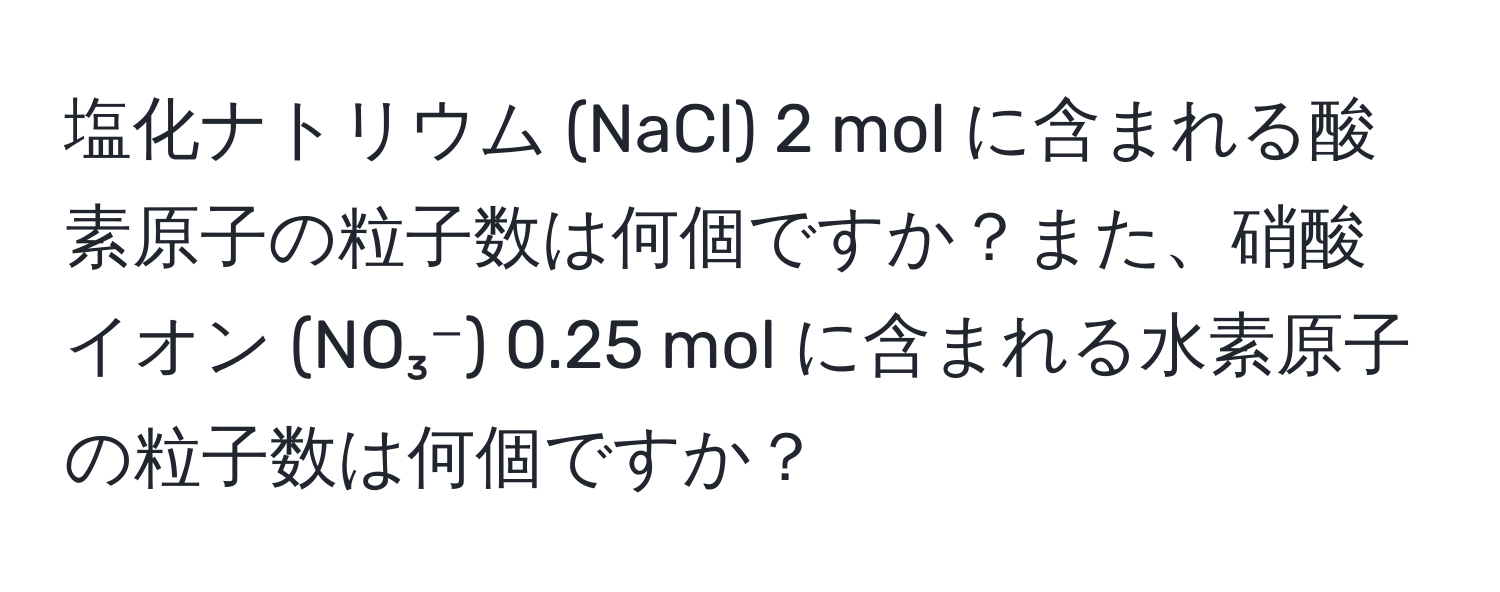 塩化ナトリウム (NaCl) 2 mol に含まれる酸素原子の粒子数は何個ですか？また、硝酸イオン (NO₃⁻) 0.25 mol に含まれる水素原子の粒子数は何個ですか？