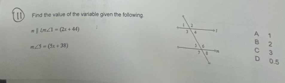 Find the value of the variable given the following.
nparallel lm∠ 1=(2x+44)
A 1
m∠ 5=(5x+38)
B 2
C 3
D 0.5