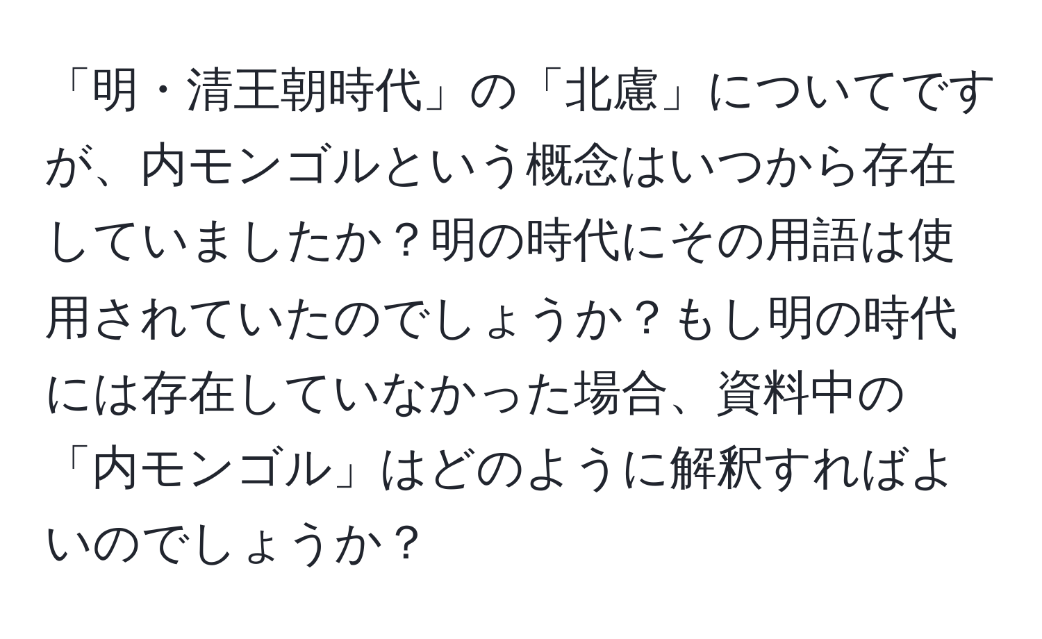 「明・清王朝時代」の「北慮」についてですが、内モンゴルという概念はいつから存在していましたか？明の時代にその用語は使用されていたのでしょうか？もし明の時代には存在していなかった場合、資料中の「内モンゴル」はどのように解釈すればよいのでしょうか？