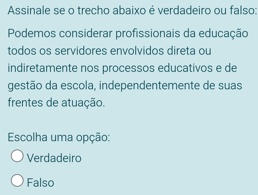 Assinale se o trecho abaixo é verdadeiro ou falso:
Podemos considerar profissionais da educação
todos os servidores envolvidos direta ou
indiretamente nos processos educativos e de
gestão da escola, independentemente de suas
frentes de atuação.
Escolha uma opção:
Verdadeiro
Falso