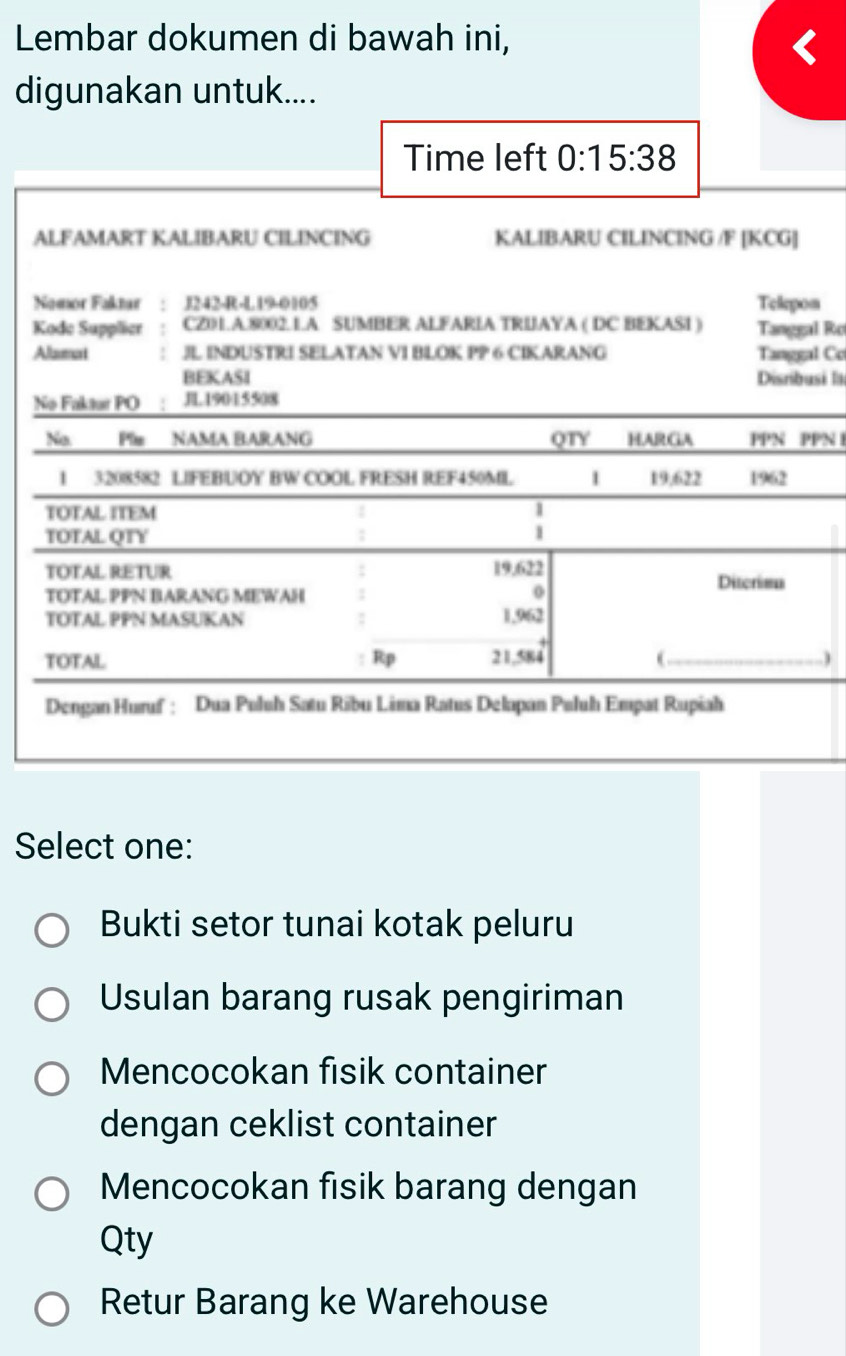 Lembar dokumen di bawah ini,
digunakan untuk....
n
l Ro
l Co
si la
PN 1
)
Select one:
Bukti setor tunai kotak peluru
Usulan barang rusak pengiriman
Mencocokan fisik container
dengan ceklist container
Mencocokan fisik barang dengan
Qty
Retur Barang ke Warehouse