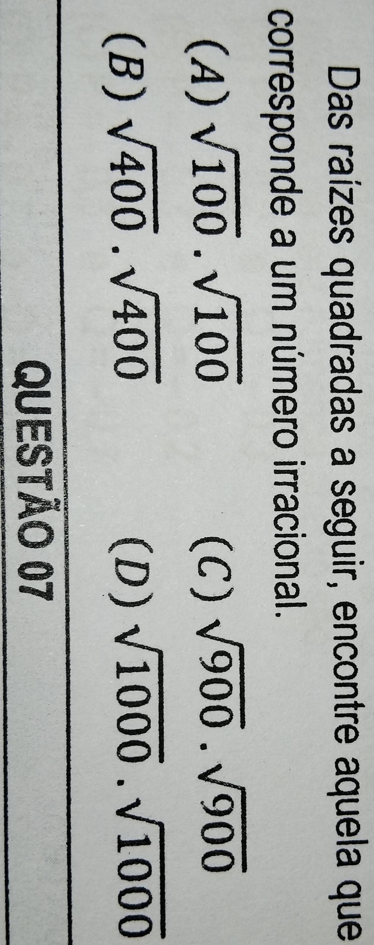 Das raízes quadradas a seguir, encontre aquela que
corresponde a um número irracional.
(A) sqrt(100)· sqrt(100) (C) sqrt(900)· sqrt(900)
(B) sqrt(400)· sqrt(400)
(D) sqrt(1000)· sqrt(1000)
QUESTÃo 07