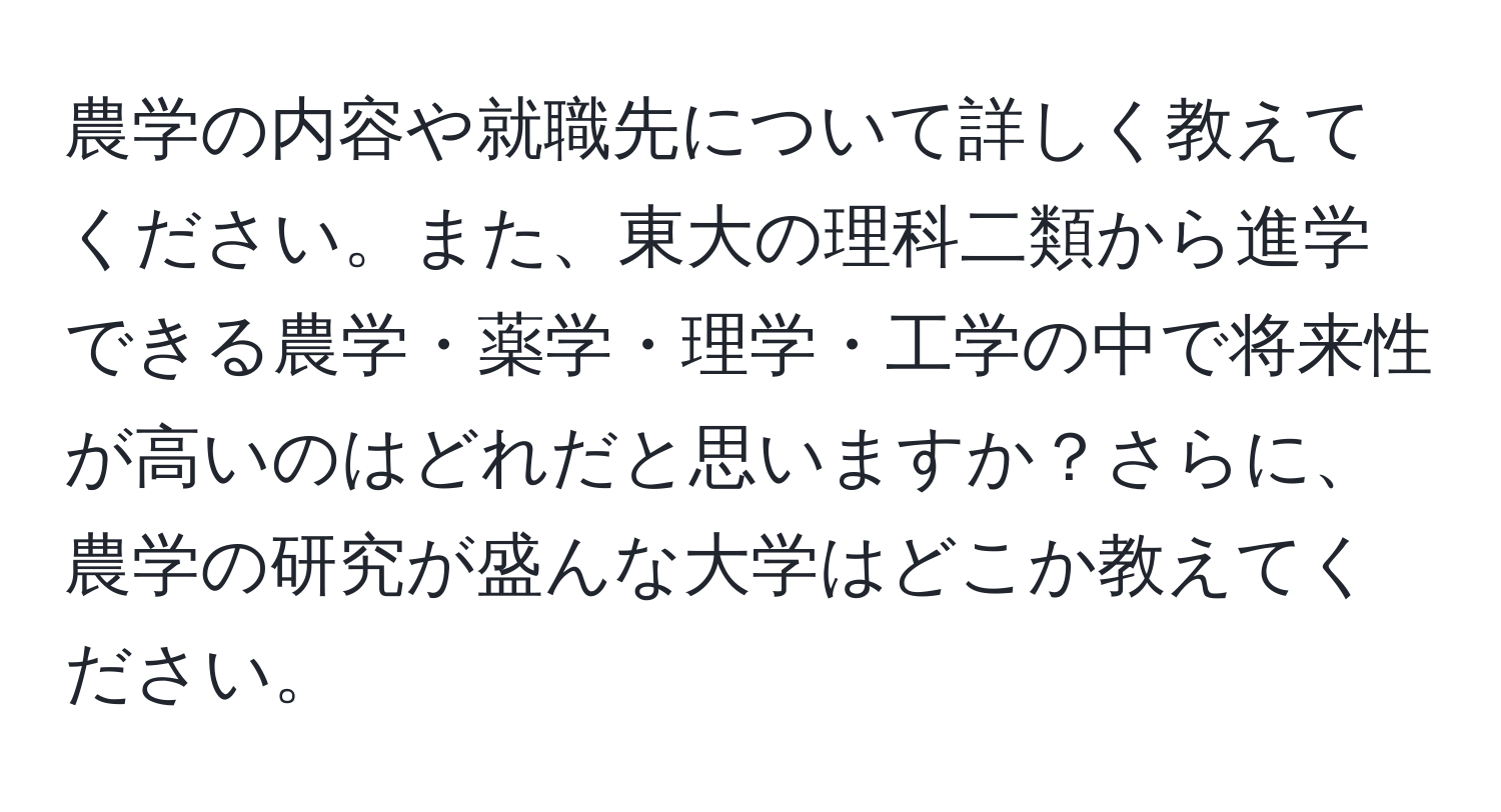 農学の内容や就職先について詳しく教えてください。また、東大の理科二類から進学できる農学・薬学・理学・工学の中で将来性が高いのはどれだと思いますか？さらに、農学の研究が盛んな大学はどこか教えてください。