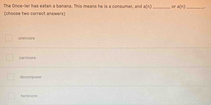 The Once-ler has eaten a banana. This means he is a consumer, and a(n) _ or a(n) _.
(choose two correct answers)
omnivore
carnivore
decomposer
herbivore