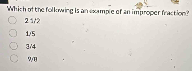 Which of the following is an example of an improper fraction?
2 1/2
1/5
3/4
9/8