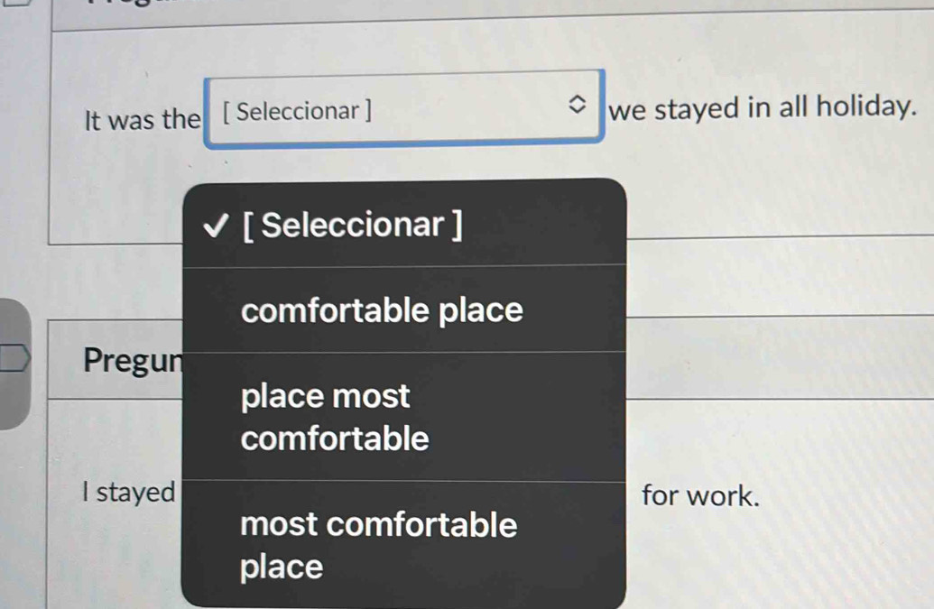 It was the [ Seleccionar ] we stayed in all holiday. 
[ Seleccionar ]_ 
comfortable place_ 
Pregun 
place most 
__ 
comfortable 
I stayed for work. 
most comfortable 
place