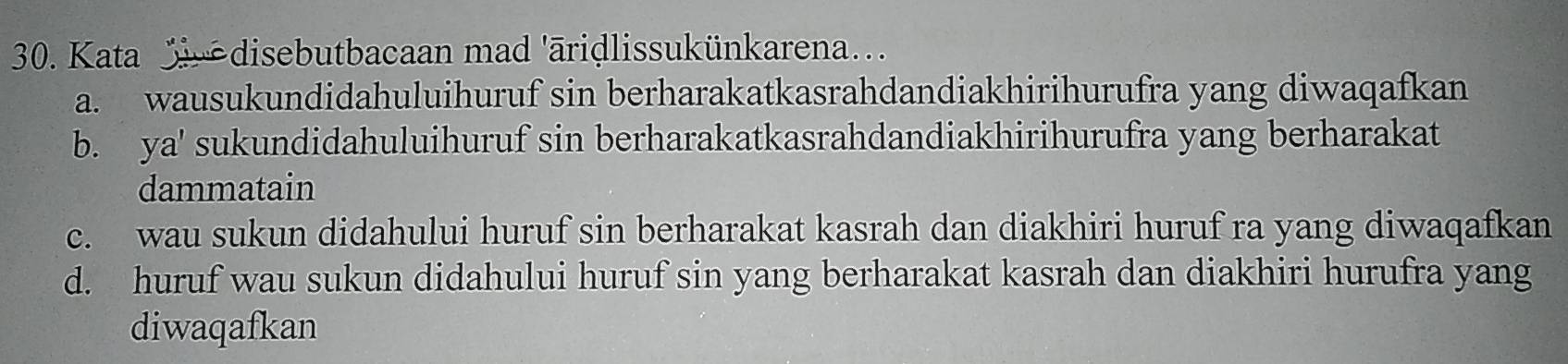 Kata disebutbacaan mad 'āridlissukünkarena...
a. wausukundidahuluihuruf sin berharakatkasrahdandiakhirihurufra yang diwaqafkan
b. ya' sukundidahuluihuruf sin berharakatkasrahdandiakhirihurufra yang berharakat
dammatain
c. wau sukun didahului huruf sin berharakat kasrah dan diakhiri huruf ra yang diwaqafkan
d. huruf wau sukun didahului huruf sin yang berharakat kasrah dan diakhiri hurufra yang
diwaqafkan