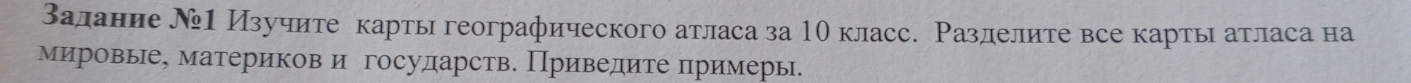 Валание Ν1 Изучите карты географического атласа за 10 класс. Разделите все карты атласа на 
мировые, материков и государств. Приведите примерь.