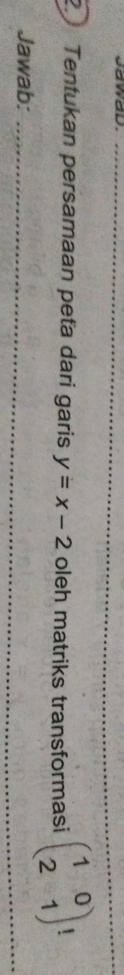 dawad._ 
2 Tentukan persamaan peta dari garis y=x-2 oleh matriks transformasi beginpmatrix 1&0 2&1endpmatrix  
_ 
_ 
Jawab:_