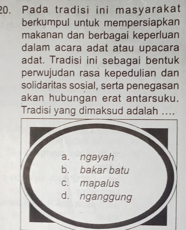 Pada tradisi ini masyarakat 
berkumpul untuk mempersiapkan 
makanan dan berbagai keperluan 
dalam acara adat atau upacara 
adat. Tradisi ini sebagai bentuk 
perwujudan rasa kepedulian dan 
solidaritas sosial, serta penegasan 
akan hubungan erat antarsuku. 
Tradisi yang dimaksud adalah ....