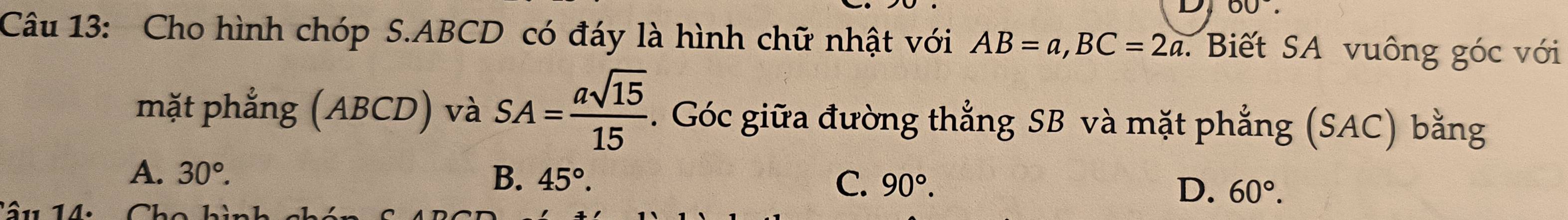 60°. 
Câu 13: Cho hình chóp S. ABCD có đáy là hình chữ nhật với AB=a, BC=2a. Biết SA vuông góc với
mặt phẳng (ABCD) và SA= asqrt(15)/15 . Góc giữa đường thẳng SB và mặt phẳng (SAC) bằng
A. 30°. B. 45°. C. 90°. D. 60°. 
S11 1 CL