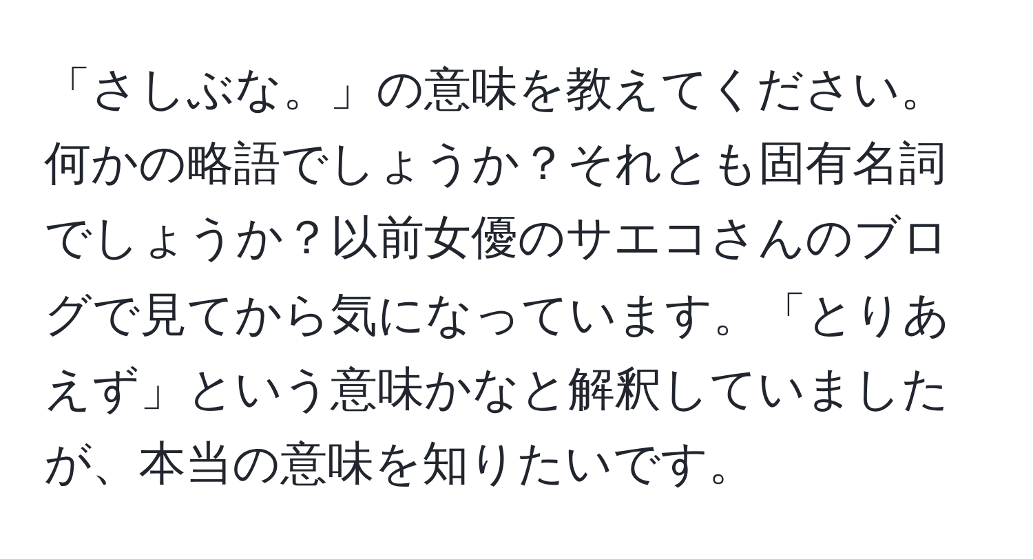 「さしぶな。」の意味を教えてください。何かの略語でしょうか？それとも固有名詞でしょうか？以前女優のサエコさんのブログで見てから気になっています。「とりあえず」という意味かなと解釈していましたが、本当の意味を知りたいです。