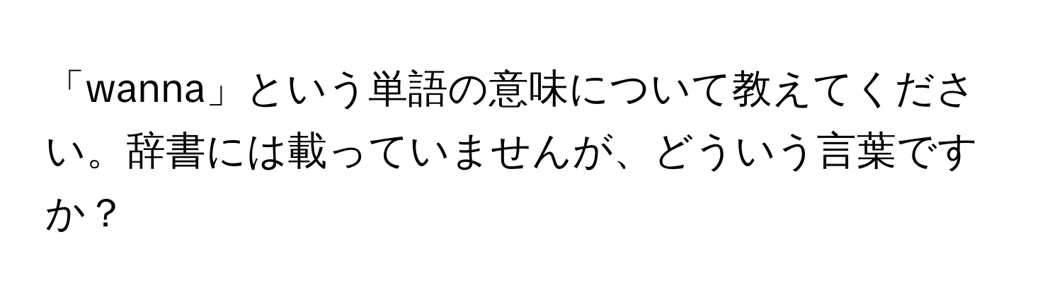 「wanna」という単語の意味について教えてください。辞書には載っていませんが、どういう言葉ですか？