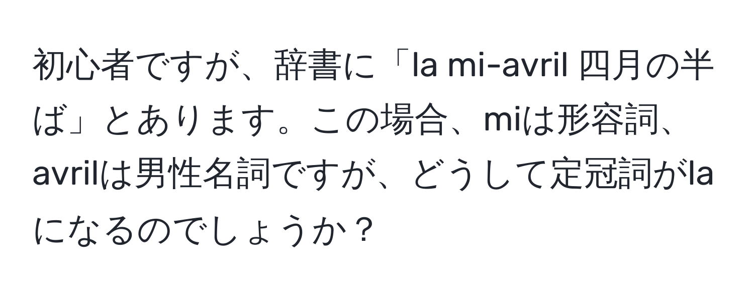 初心者ですが、辞書に「la mi-avril 四月の半ば」とあります。この場合、miは形容詞、avrilは男性名詞ですが、どうして定冠詞がlaになるのでしょうか？