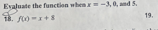 Evaluate the function when x=-3,0 , and 5. 
18. f(x)=x+8
19.