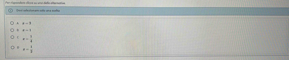 Per rispondere clicca su una delle alternative.
Devi selezionare solo una scelta
A x=3
B x=1
c x= 1/4 
D x= 1/2 