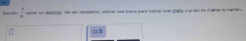 Escribir  7/6  como un decimal. De ser necesario, utillizar una barra para indicar cual dígito o grupo de dígitos se repiten.