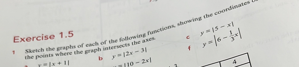 Sketch the graphs of each of the following functions, showing the coordinates y=|5-x|
the points where the graph intersects the axes C y=|6- 1/3 x|
b y=|2x-3|
f
y=|x+1|
=|10-2x| 3