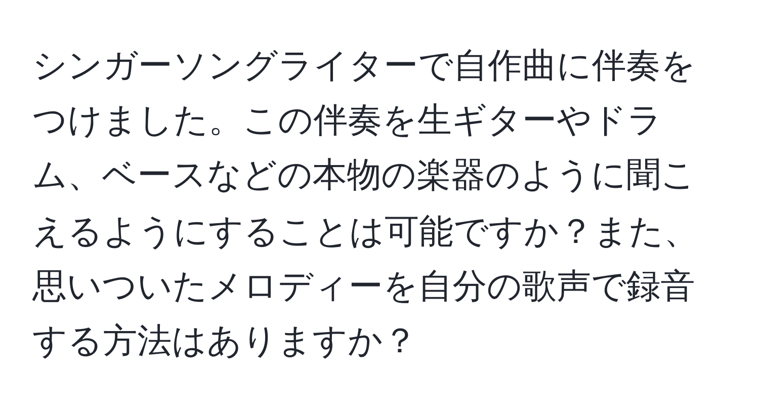 シンガーソングライターで自作曲に伴奏をつけました。この伴奏を生ギターやドラム、ベースなどの本物の楽器のように聞こえるようにすることは可能ですか？また、思いついたメロディーを自分の歌声で録音する方法はありますか？