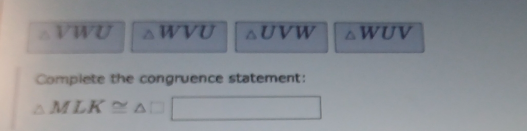 VWU WVU UVW WUV
Complete the congruence statement:
△ MLK≌ △ □
∴ △ ADF+x)