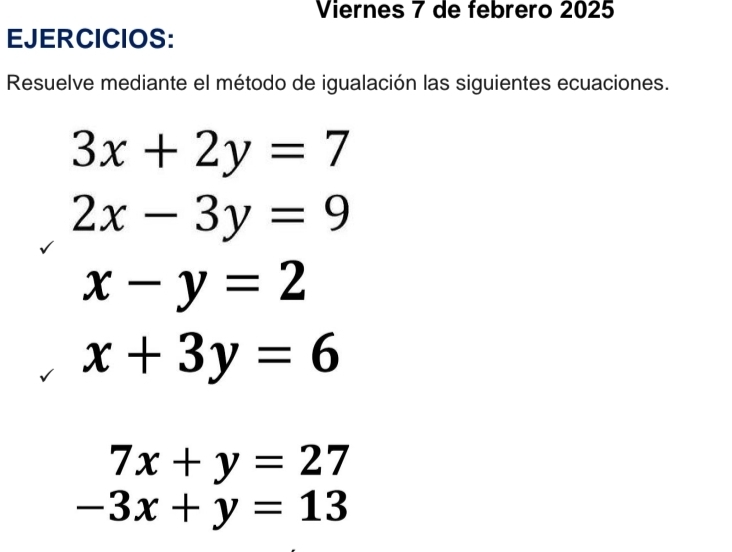 Viernes 7 de febrero 2025 
EJERCICIOS: 
Resuelve mediante el método de igualación las siguientes ecuaciones.
3x+2y=7
2x-3y=9
x-y=2
x+3y=6
7x+y=27
-3x+y=13