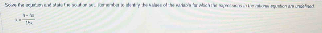 Solve the equation and state the solution set. Remember to identify the values of the variable for which the expressions in the rational equation are undefined.
x= (4-4x)/15x 