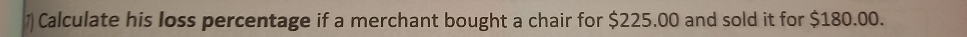 ) Calculate his loss percentage if a merchant bought a chair for $225.00 and sold it for $180.00.