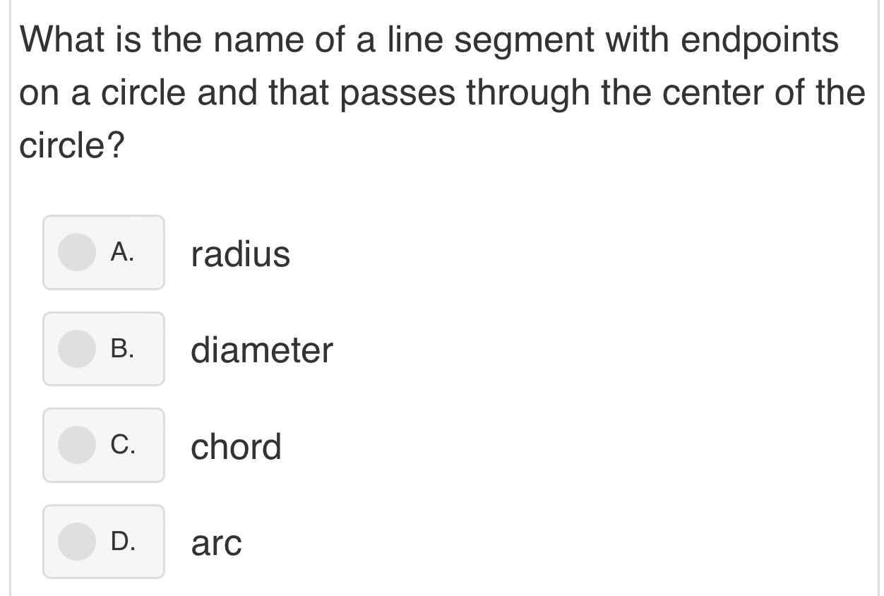 What is the name of a line segment with endpoints
on a circle and that passes through the center of the
circle?
A. radius
B. diameter
C. chord
D. arc