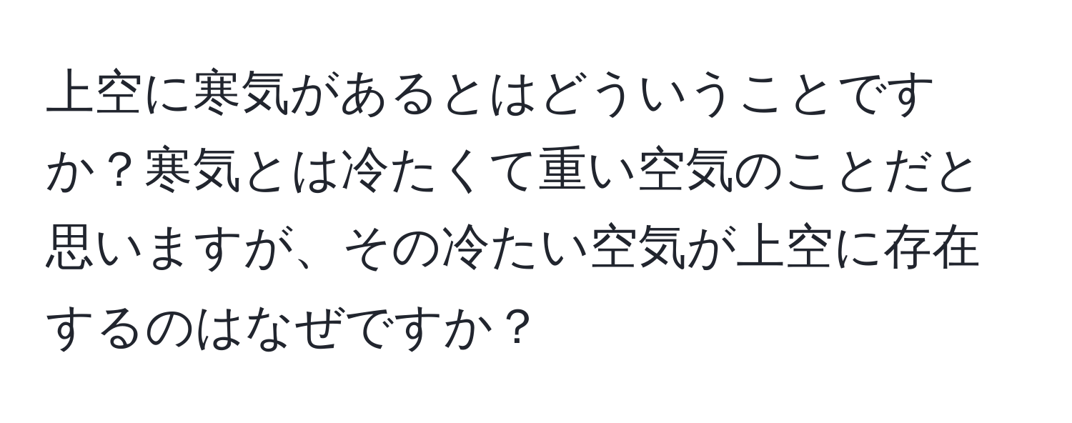 上空に寒気があるとはどういうことですか？寒気とは冷たくて重い空気のことだと思いますが、その冷たい空気が上空に存在するのはなぜですか？