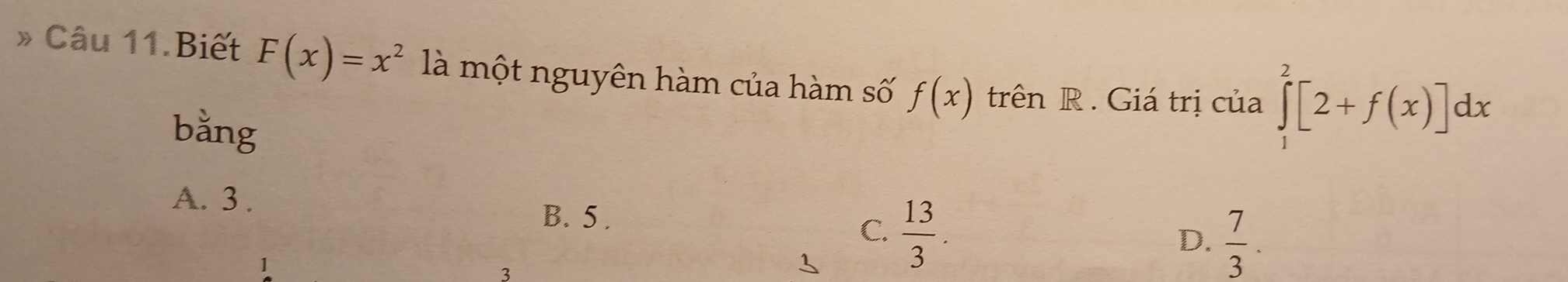 » Câu 11.Biết F(x)=x^2 là một nguyên hàm của hàm số f(x) trên R . Giá trị của ∈tlimits _1^(2[2+f(x)]dx
bằng
A. 3.
B. 5.
C. frac 13)3.
D.  7/3 . 
3