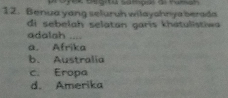 Benua yang seluruh wilayahnya berada
di sebelah selatan garís khatulistiwa
adalah ....
a. Afrika
b. Australia
c. Eropa
d. Amerika