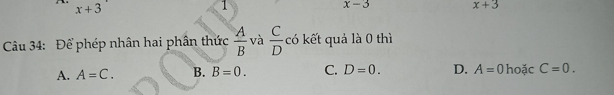 x+3
1
x-3
x+3
Câu 34: Để phép nhân hai phân thức  A/B  và  C/D  có kết quả là 0 thì
D. A=0
A. A=C. B. B=0. C. D=0. hoặc C=0.