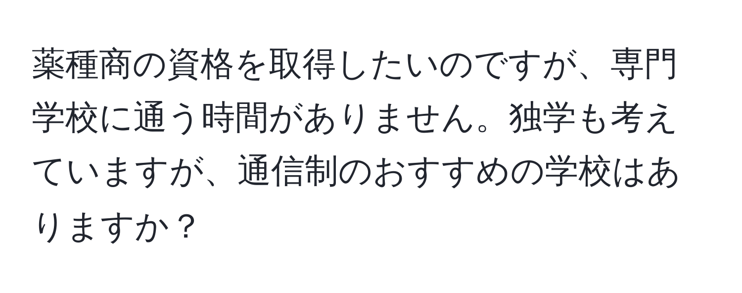 薬種商の資格を取得したいのですが、専門学校に通う時間がありません。独学も考えていますが、通信制のおすすめの学校はありますか？