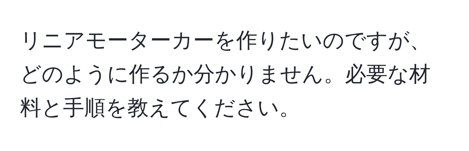 リニアモーターカーを作りたいのですが、どのように作るか分かりません。必要な材料と手順を教えてください。