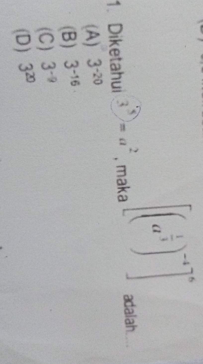 [(a^(frac 1)3)^-4]^0
1. Diketahui 3^5=a^2 , maka adalah
(A) 3^(-20)
(B) 3^(-16)
(C) 3^(-9)
(D) 3^(20)