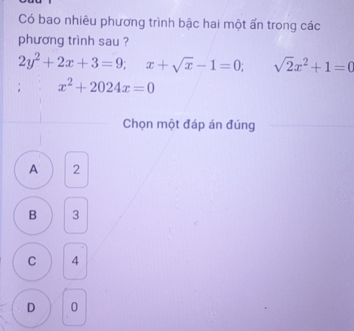 Có bao nhiêu phương trình bậc hai một ẩn trong các
phương trình sau ?
2y^2+2x+3=9; x+sqrt(x)-1=0; sqrt(2)x^2+1=0
x^2+2024x=0
Chọn một đáp án đúng
A 2
B 3
C 4
D 0