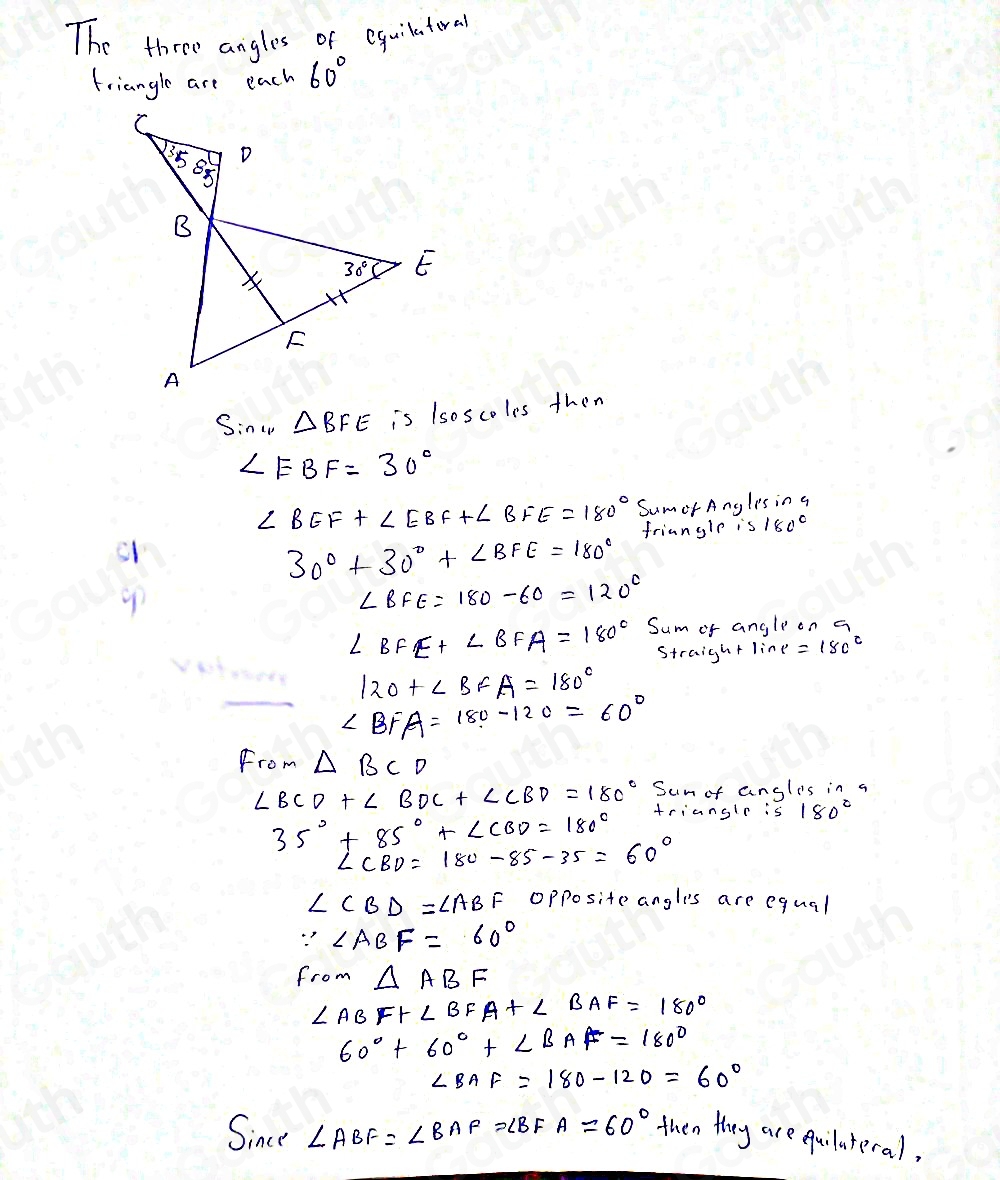 The three angles of equilatoral 
friangle are each 60°
Sinw △ BFE is lsoscoles then
∠ EBF=30°
∠ BEF+∠ EBF+∠ BFE=180° SumerAngles in g 
friangle is /800
30°+30°+∠ BFE=180°
9
∠ BFE=180-60=120°
∠ BFE+∠ BFA=180° Sum of angli on a 
Straight line =18c^c
120+∠ BFA=180°
∠ BFA=180-120=60°
From △ BCD
Sum of angles in a
∠ BCD+∠ BDC+∠ CBD=180° trianglr is 180°
35°+85°+∠ CBD=180°
∠ CBD=180°-85-35=60°
∠ CBD=∠ ABF Opposite angles are equal
∵ ∠ ABF=60°
from △ ABF
∠ ABF+∠ BFA+∠ BAF=180°
60°+60°+∠ BAF=180°
∠ BAF=180-120=60°
Since ∠ ABF=∠ BAF=∠ BFA=60° then they are euiluteral,