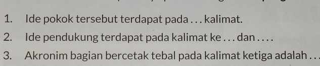 Ide pokok tersebut terdapat pada . . . kalimat. 
2. Ide pendukung terdapat pada kalimat ke . . . dan . . . . 
3. Akronim bagian bercetak tebal pada kalimat ketiga adalah . .