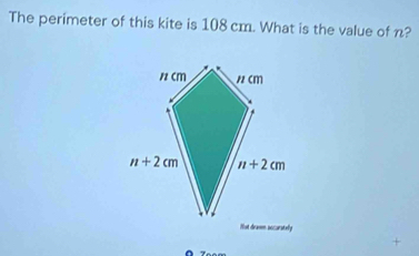 The perimeter of this kite is 108 cm. What is the value of n?
12 cm " cm
n+2cm n+2cm
Not draom accurstely