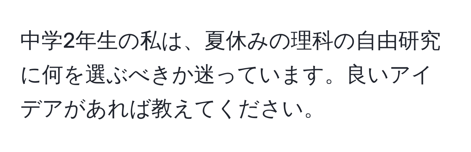 中学2年生の私は、夏休みの理科の自由研究に何を選ぶべきか迷っています。良いアイデアがあれば教えてください。