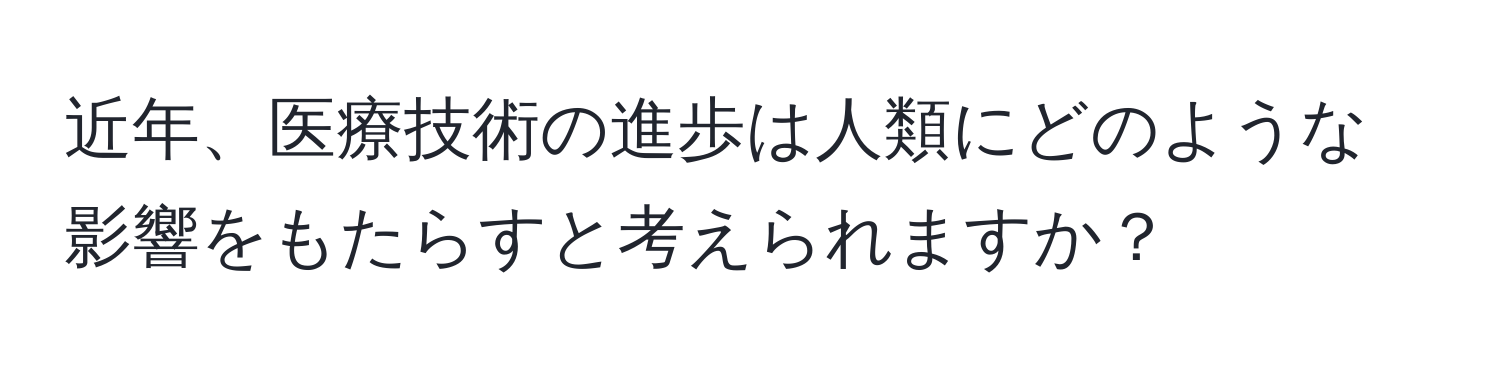 近年、医療技術の進歩は人類にどのような影響をもたらすと考えられますか？