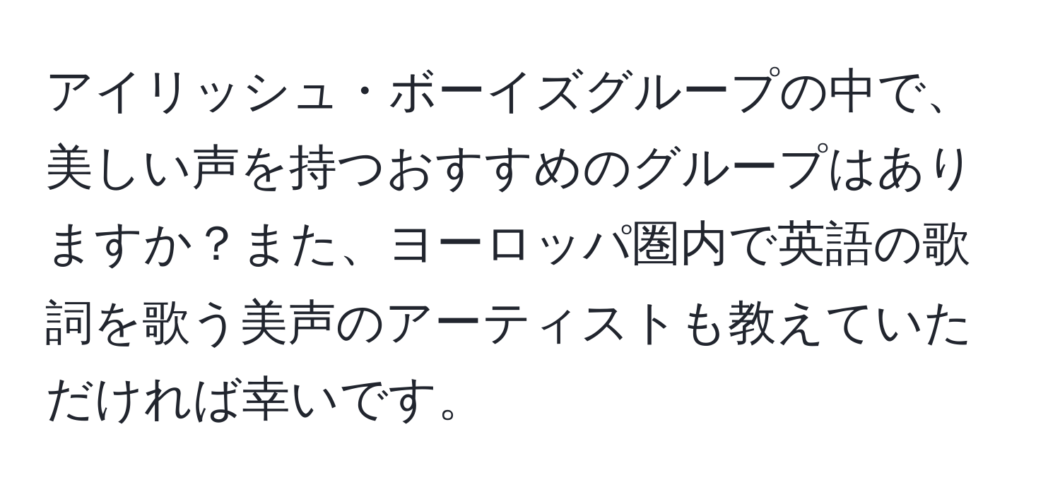 アイリッシュ・ボーイズグループの中で、美しい声を持つおすすめのグループはありますか？また、ヨーロッパ圏内で英語の歌詞を歌う美声のアーティストも教えていただければ幸いです。