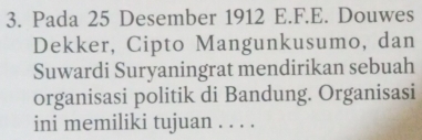 Pada 25 Desember 1912 E.F.E. Douwes 
Dekker, Cipto Mangunkusumo, dan 
Suwardi Suryaningrat mendirikan sebuah 
organisasi politik di Bandung. Organisasi 
ini memiliki tujuan . . . .