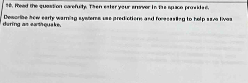 Read the question carefully. Then enter your answer in the space provided. 
Describe how early warning systems use predictions and forecasting to help save lives 
during an earthquake.