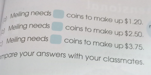 Meiling needs coins to make up $1.20. 
b) Meiling needs coins to make up $2.50. 
) Meiling needs coins to make up $3.75. 
mpare your answers with your classmates.