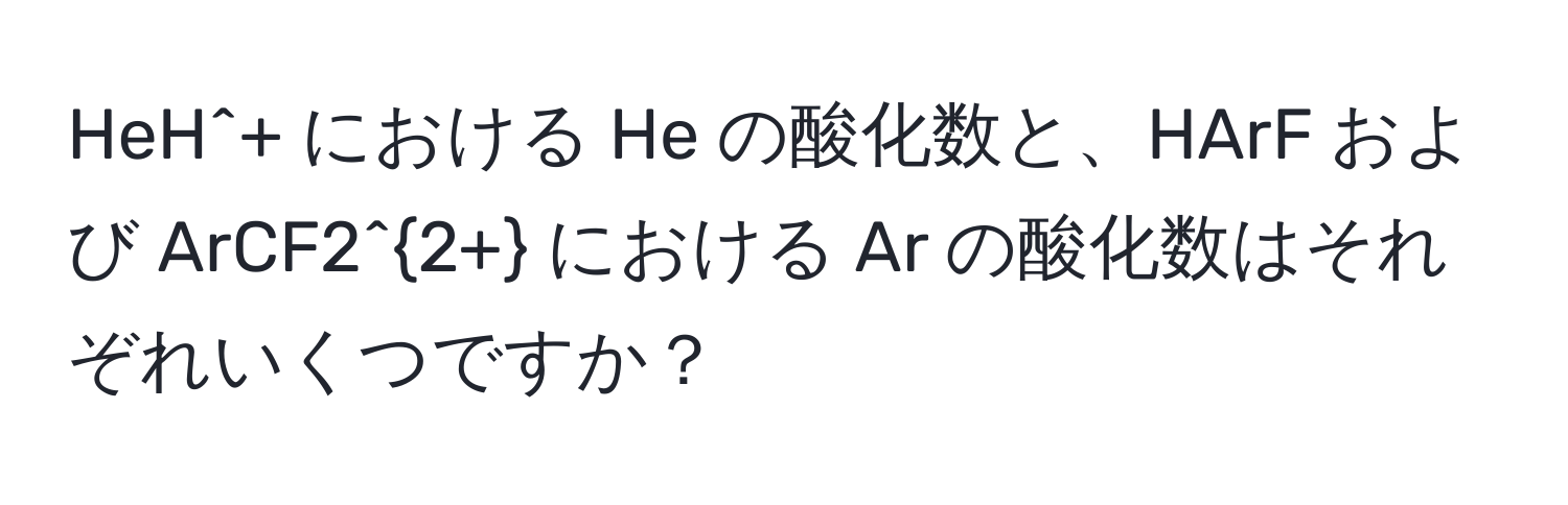 HeH^(+ における He の酸化数と、HArF および ArCF2^2+) における Ar の酸化数はそれぞれいくつですか？