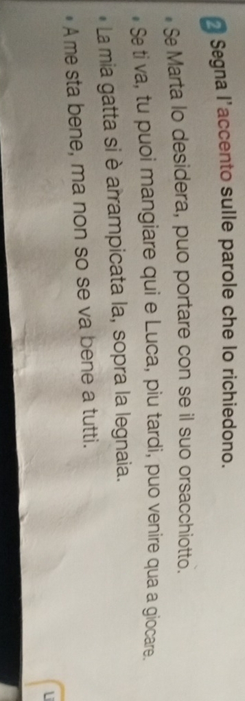 Segna l'accento sulle parole che lo richiedono. 
Se Marta lo desidera, puo portare con se il suo orsacchiotto. 
Se ti va, tu puoi mangiare qui e Luca, piu tardi, puo venire qua a giocare. 
La mia gatta si è arrampicata la, sopra la legnaia. 
#A me sta bene, ma non so se va bene a tutti. 
Li