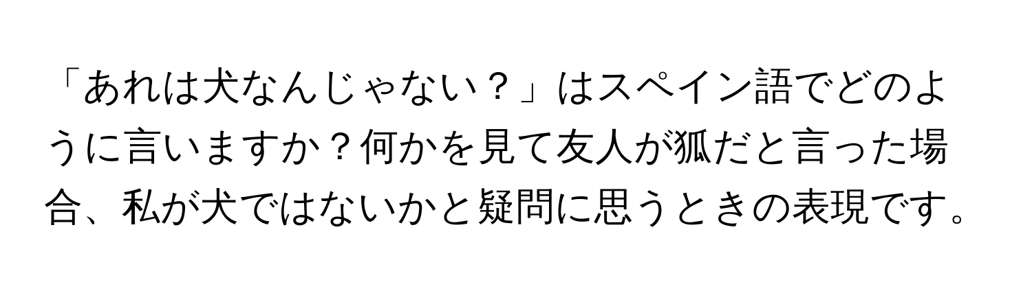 「あれは犬なんじゃない？」はスペイン語でどのように言いますか？何かを見て友人が狐だと言った場合、私が犬ではないかと疑問に思うときの表現です。