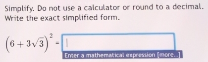 Simplify. Do not use a calculator or round to a decimal. 
Write the exact simplified form.
(6+3sqrt(3))^2=□
Enter a mathematical expression [more..]