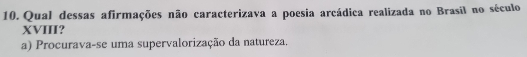 Qual dessas afirmações não caracterizava a poesia arcádica realizada no Brasil no século
XVIII?
a) Procurava-se uma supervalorização da natureza.